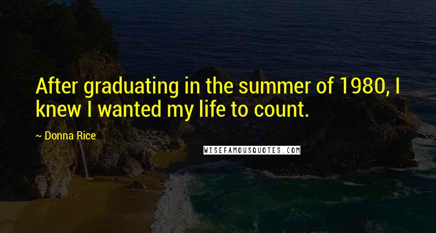 Donna Rice Quotes: After graduating in the summer of 1980, I knew I wanted my life to count.