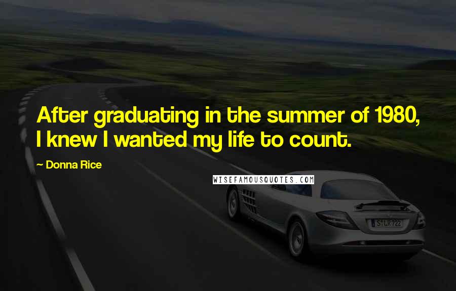 Donna Rice Quotes: After graduating in the summer of 1980, I knew I wanted my life to count.