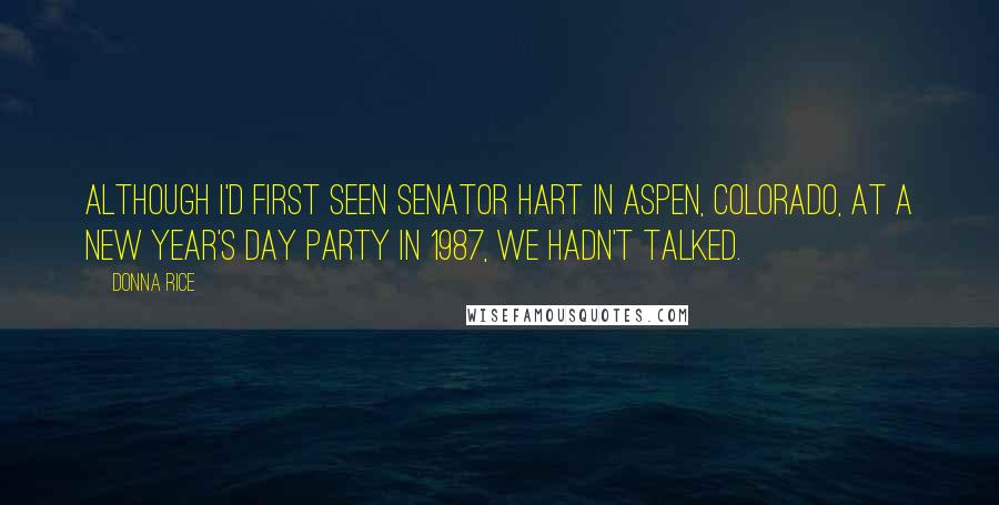 Donna Rice Quotes: Although I'd first seen Senator Hart in Aspen, Colorado, at a New Year's Day party in 1987, we hadn't talked.