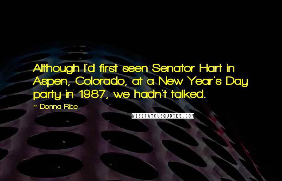 Donna Rice Quotes: Although I'd first seen Senator Hart in Aspen, Colorado, at a New Year's Day party in 1987, we hadn't talked.