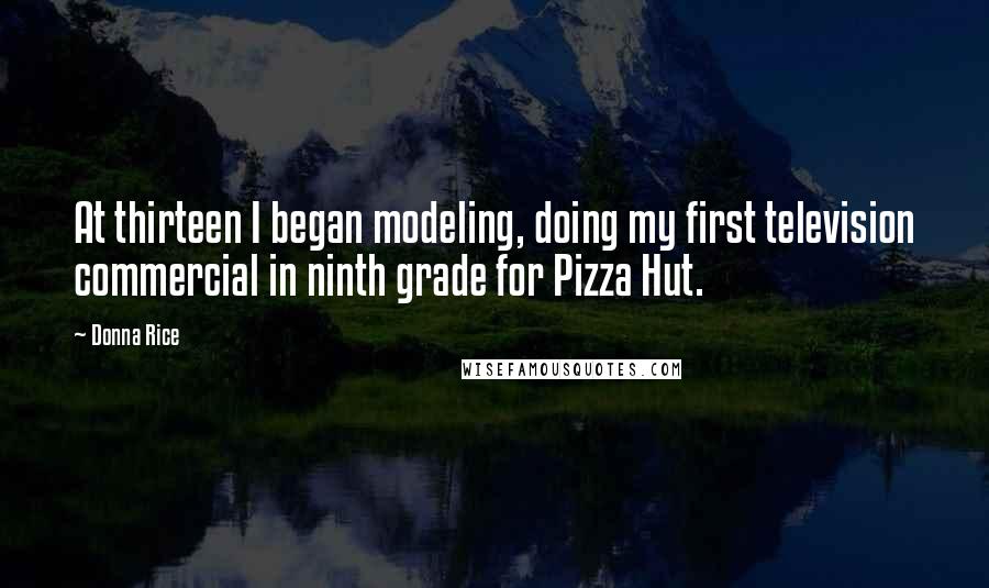 Donna Rice Quotes: At thirteen I began modeling, doing my first television commercial in ninth grade for Pizza Hut.