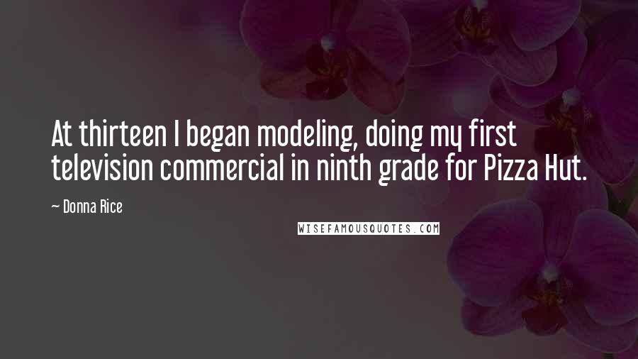 Donna Rice Quotes: At thirteen I began modeling, doing my first television commercial in ninth grade for Pizza Hut.