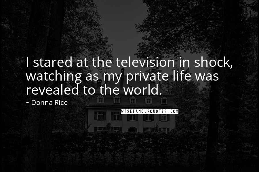 Donna Rice Quotes: I stared at the television in shock, watching as my private life was revealed to the world.