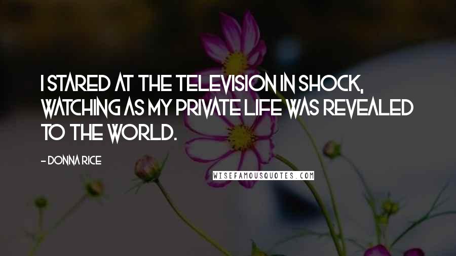 Donna Rice Quotes: I stared at the television in shock, watching as my private life was revealed to the world.