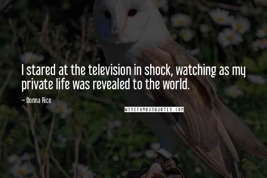 Donna Rice Quotes: I stared at the television in shock, watching as my private life was revealed to the world.