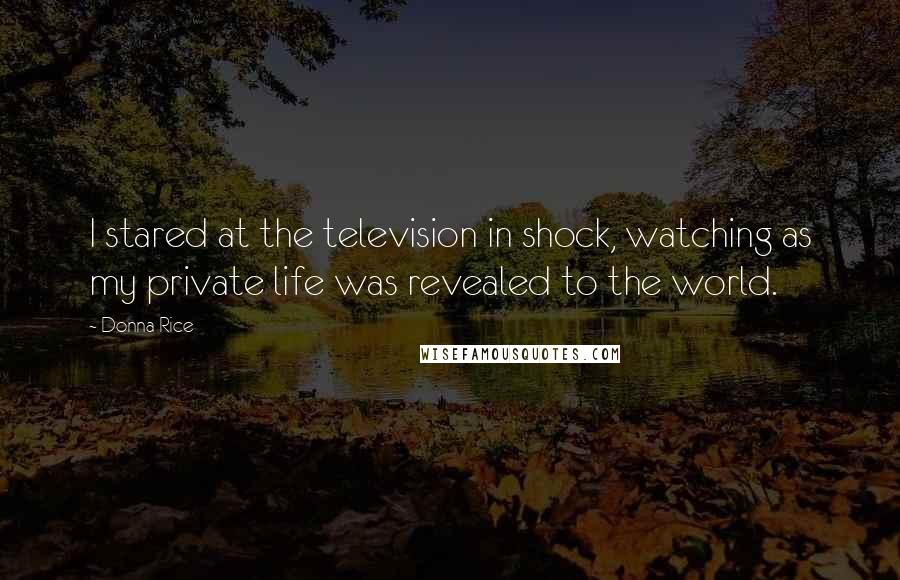 Donna Rice Quotes: I stared at the television in shock, watching as my private life was revealed to the world.