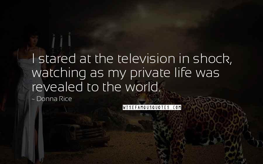 Donna Rice Quotes: I stared at the television in shock, watching as my private life was revealed to the world.