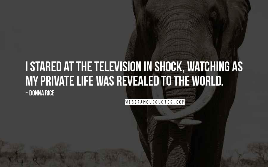 Donna Rice Quotes: I stared at the television in shock, watching as my private life was revealed to the world.