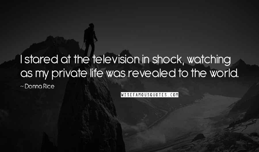 Donna Rice Quotes: I stared at the television in shock, watching as my private life was revealed to the world.