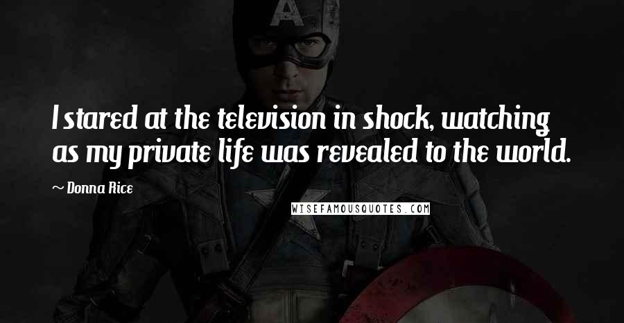 Donna Rice Quotes: I stared at the television in shock, watching as my private life was revealed to the world.