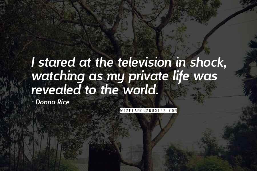 Donna Rice Quotes: I stared at the television in shock, watching as my private life was revealed to the world.