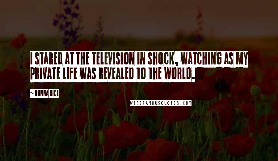 Donna Rice Quotes: I stared at the television in shock, watching as my private life was revealed to the world.