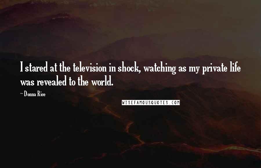 Donna Rice Quotes: I stared at the television in shock, watching as my private life was revealed to the world.