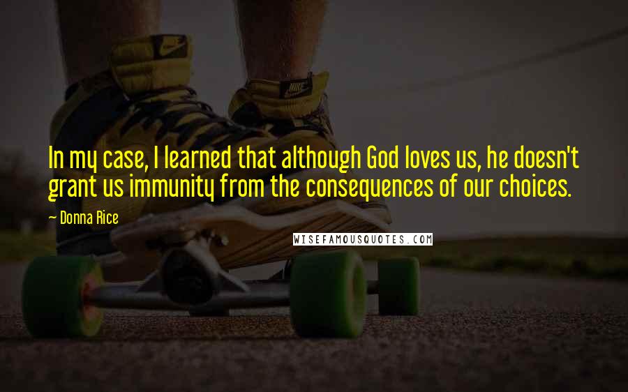 Donna Rice Quotes: In my case, I learned that although God loves us, he doesn't grant us immunity from the consequences of our choices.