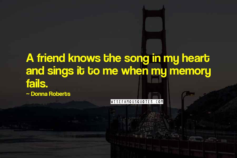 Donna Roberts Quotes: A friend knows the song in my heart and sings it to me when my memory fails.