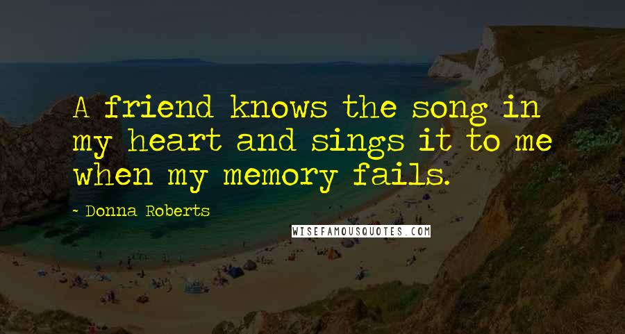 Donna Roberts Quotes: A friend knows the song in my heart and sings it to me when my memory fails.