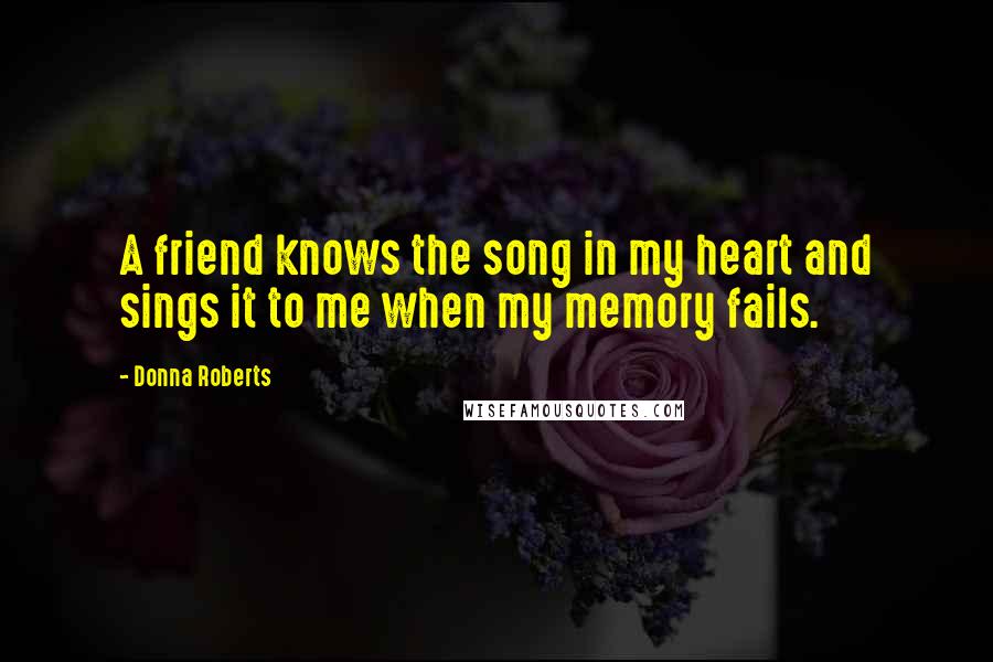 Donna Roberts Quotes: A friend knows the song in my heart and sings it to me when my memory fails.