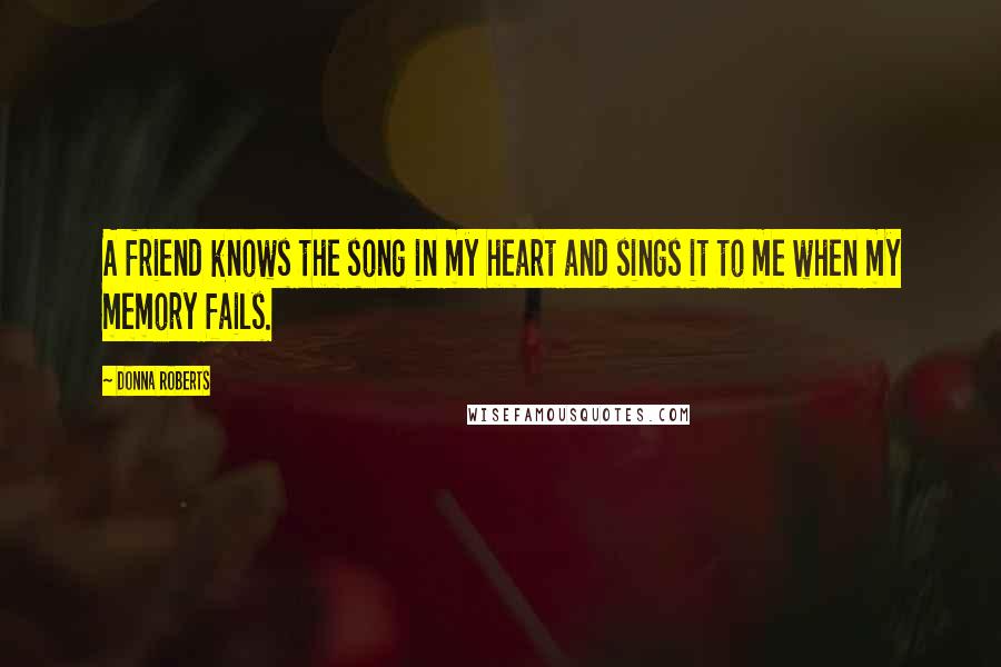 Donna Roberts Quotes: A friend knows the song in my heart and sings it to me when my memory fails.