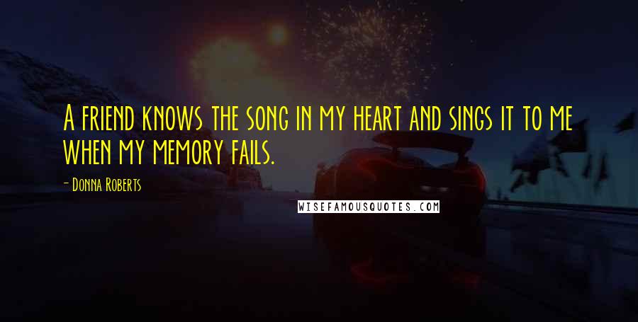 Donna Roberts Quotes: A friend knows the song in my heart and sings it to me when my memory fails.