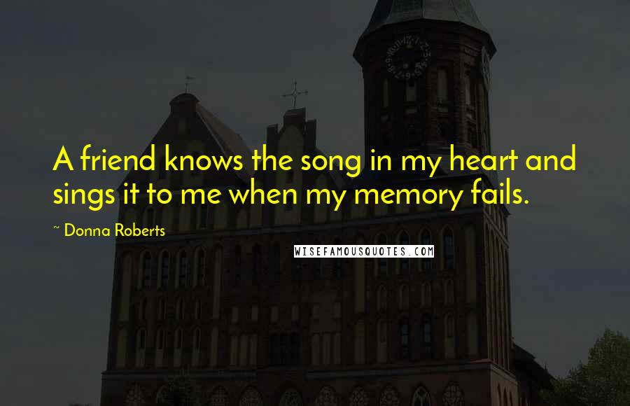 Donna Roberts Quotes: A friend knows the song in my heart and sings it to me when my memory fails.