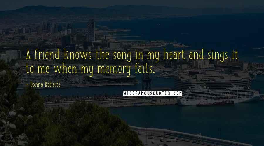 Donna Roberts Quotes: A friend knows the song in my heart and sings it to me when my memory fails.