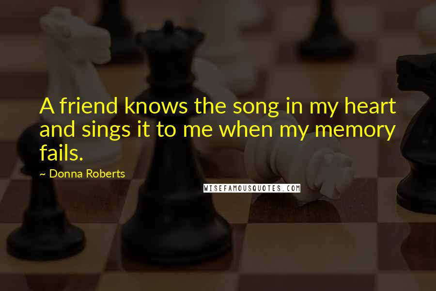 Donna Roberts Quotes: A friend knows the song in my heart and sings it to me when my memory fails.