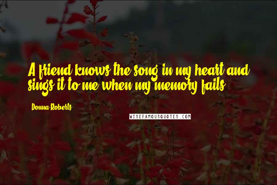 Donna Roberts Quotes: A friend knows the song in my heart and sings it to me when my memory fails.