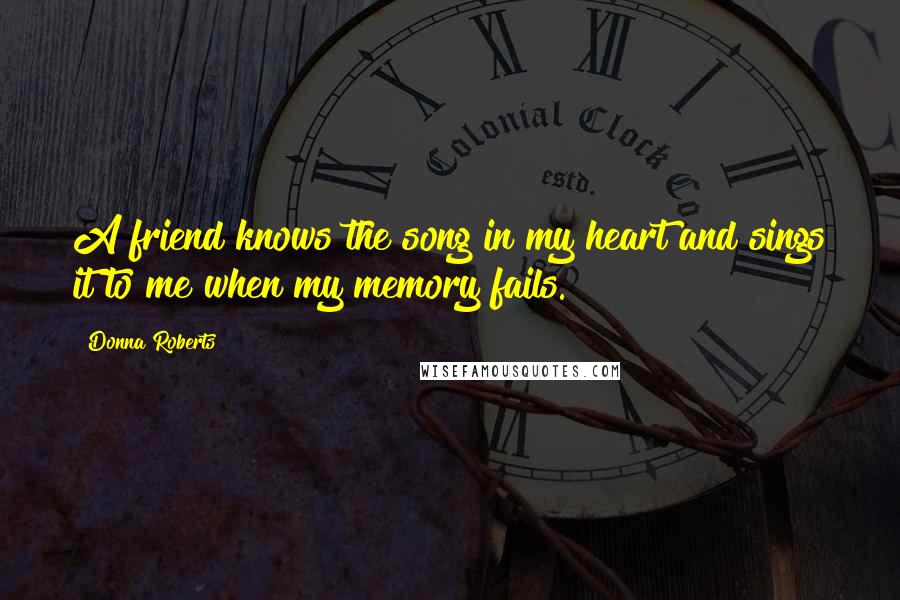 Donna Roberts Quotes: A friend knows the song in my heart and sings it to me when my memory fails.