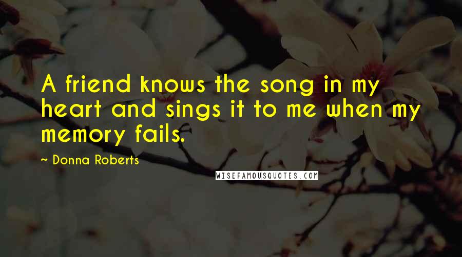 Donna Roberts Quotes: A friend knows the song in my heart and sings it to me when my memory fails.