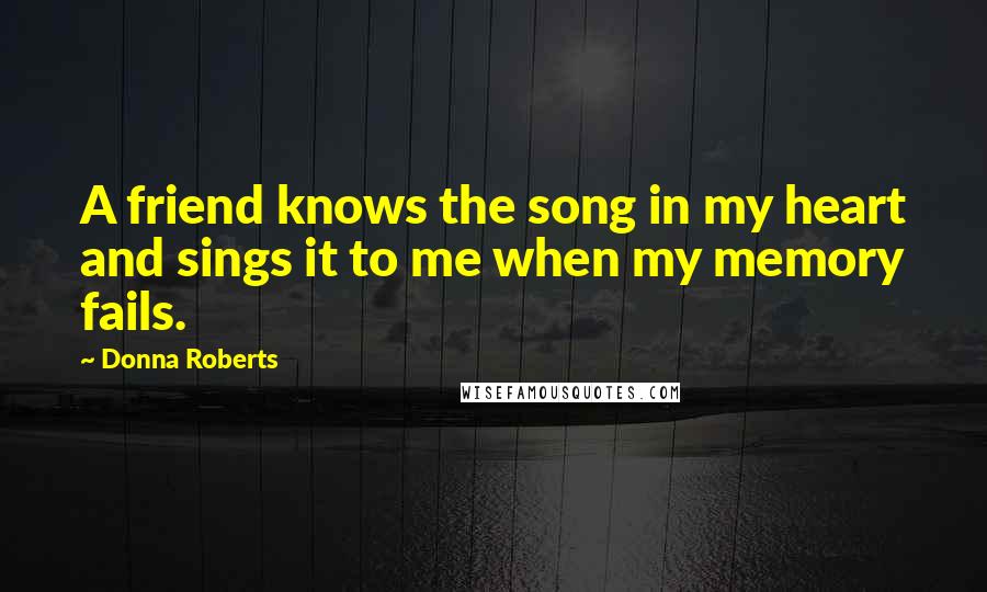 Donna Roberts Quotes: A friend knows the song in my heart and sings it to me when my memory fails.