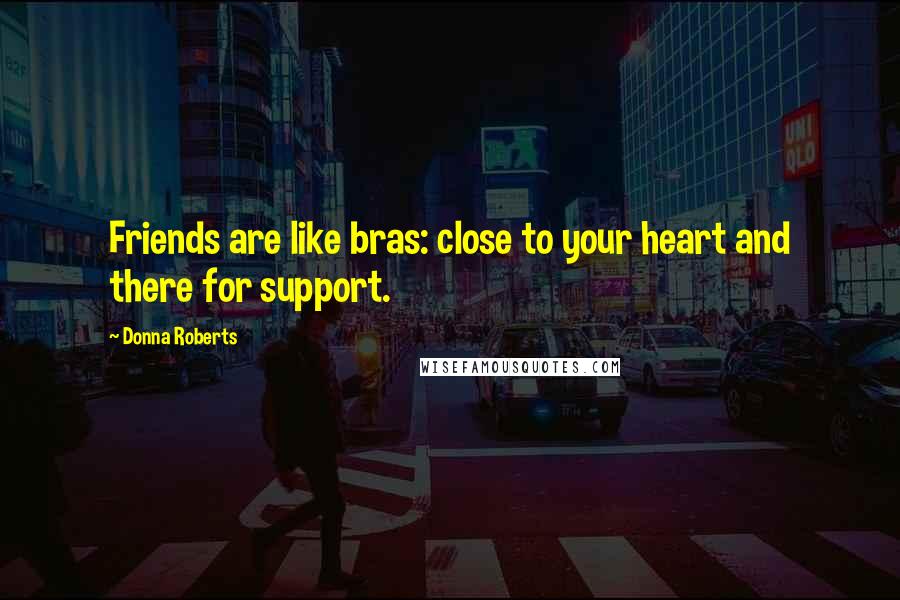 Donna Roberts Quotes: Friends are like bras: close to your heart and there for support.