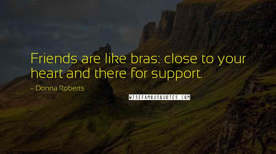Donna Roberts Quotes: Friends are like bras: close to your heart and there for support.