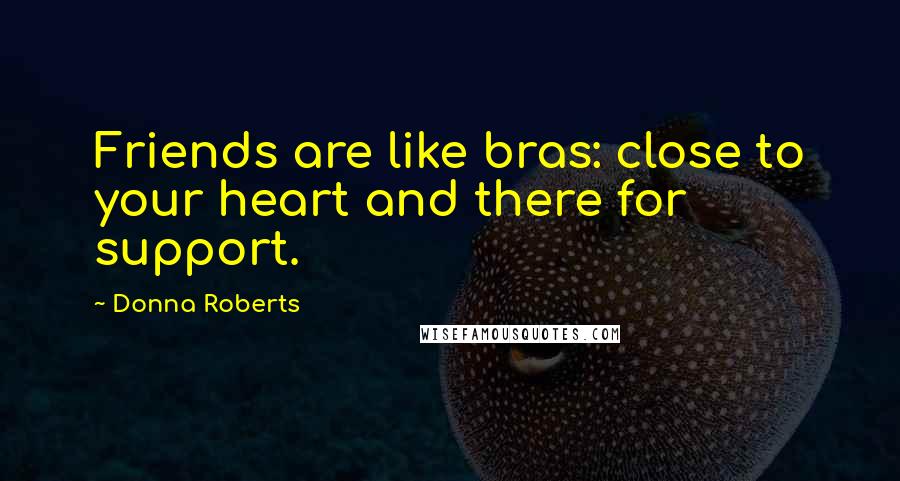 Donna Roberts Quotes: Friends are like bras: close to your heart and there for support.