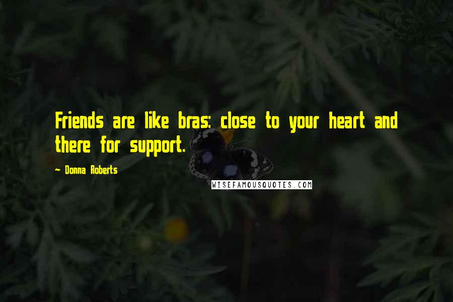 Donna Roberts Quotes: Friends are like bras: close to your heart and there for support.