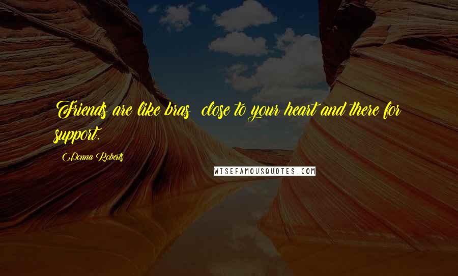 Donna Roberts Quotes: Friends are like bras: close to your heart and there for support.