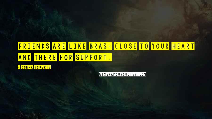 Donna Roberts Quotes: Friends are like bras: close to your heart and there for support.