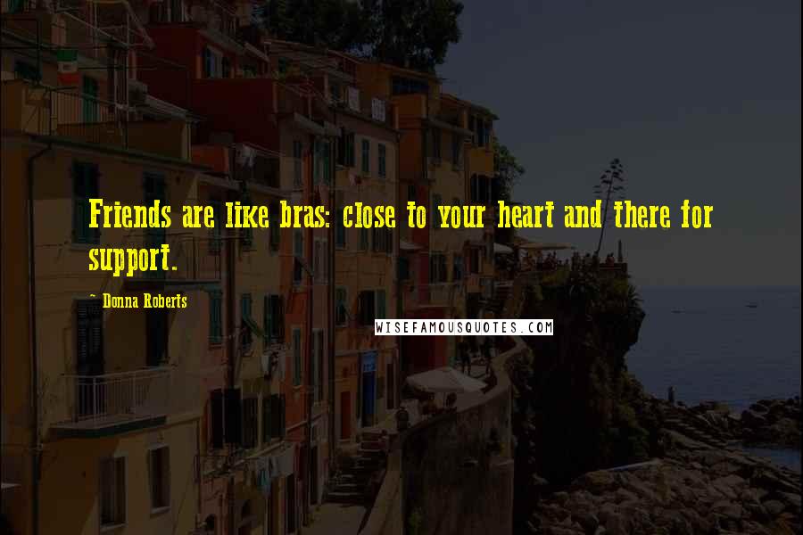 Donna Roberts Quotes: Friends are like bras: close to your heart and there for support.