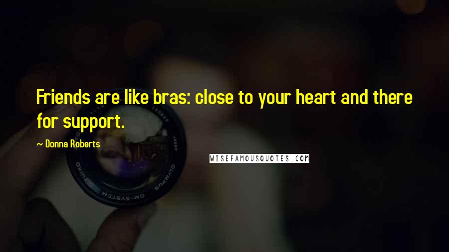 Donna Roberts Quotes: Friends are like bras: close to your heart and there for support.