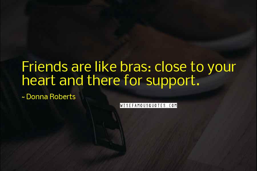 Donna Roberts Quotes: Friends are like bras: close to your heart and there for support.