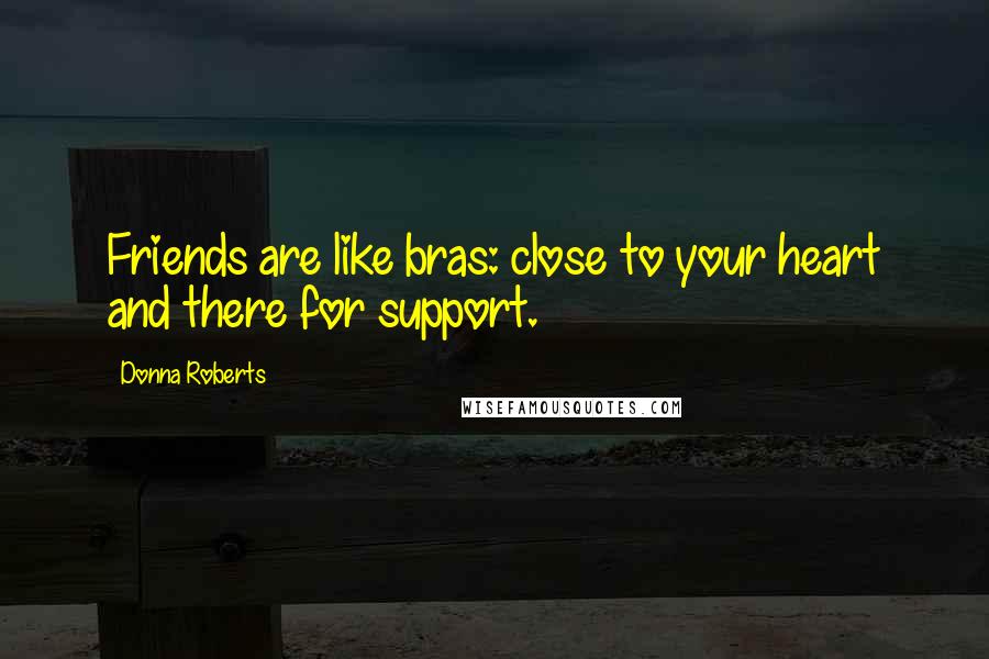 Donna Roberts Quotes: Friends are like bras: close to your heart and there for support.