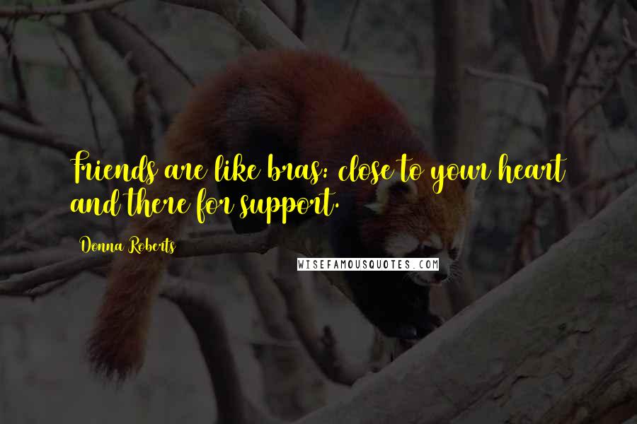Donna Roberts Quotes: Friends are like bras: close to your heart and there for support.
