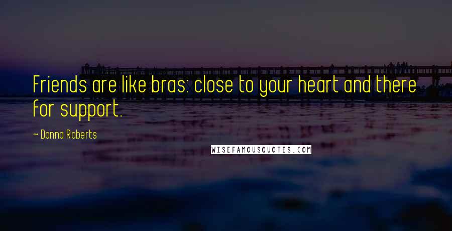 Donna Roberts Quotes: Friends are like bras: close to your heart and there for support.