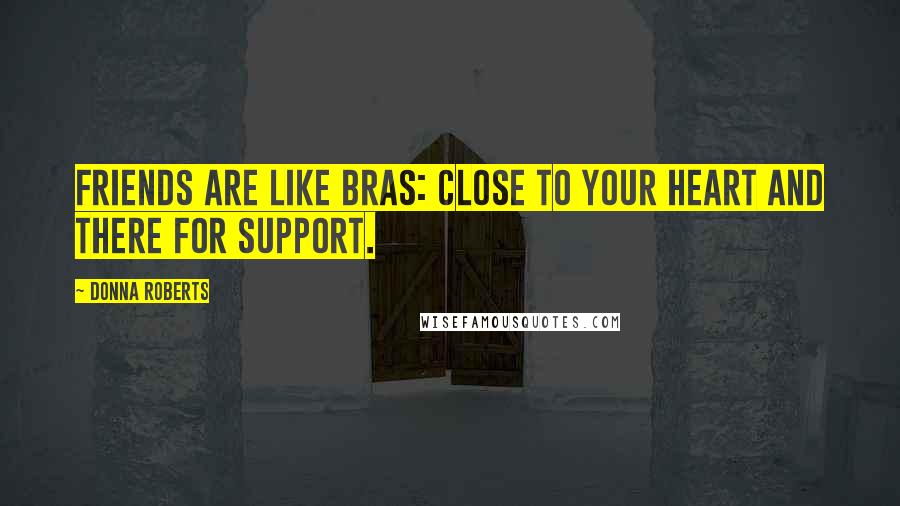 Donna Roberts Quotes: Friends are like bras: close to your heart and there for support.