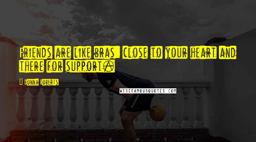 Donna Roberts Quotes: Friends are like bras: close to your heart and there for support.