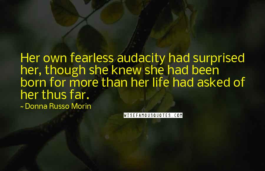 Donna Russo Morin Quotes: Her own fearless audacity had surprised her, though she knew she had been born for more than her life had asked of her thus far.