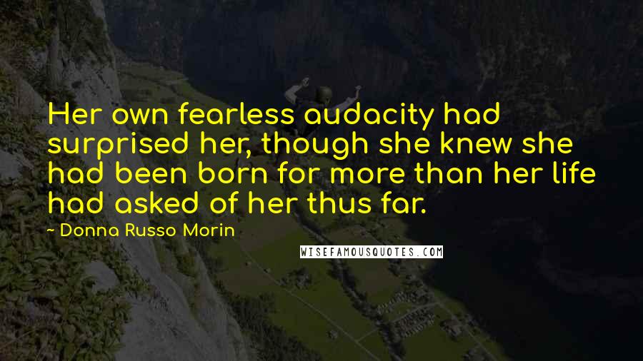 Donna Russo Morin Quotes: Her own fearless audacity had surprised her, though she knew she had been born for more than her life had asked of her thus far.