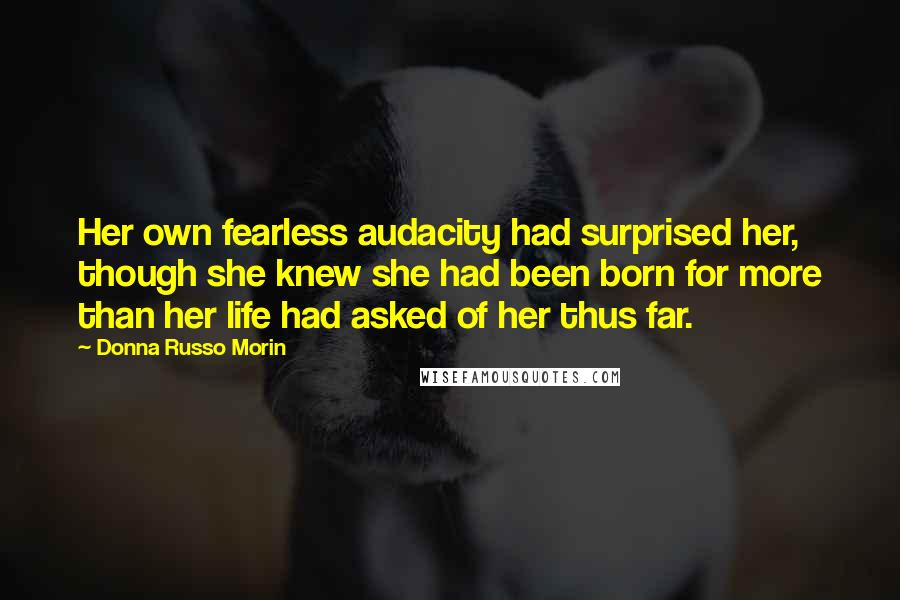 Donna Russo Morin Quotes: Her own fearless audacity had surprised her, though she knew she had been born for more than her life had asked of her thus far.