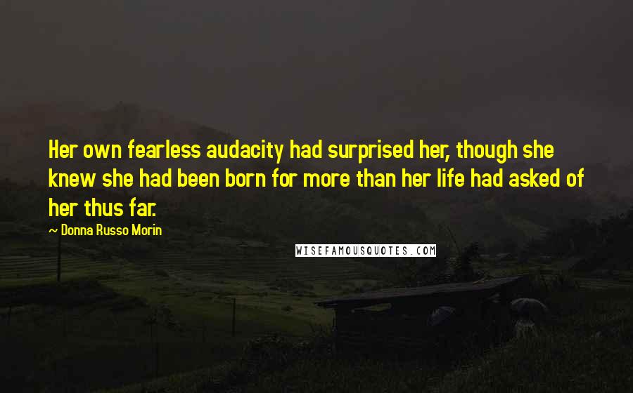 Donna Russo Morin Quotes: Her own fearless audacity had surprised her, though she knew she had been born for more than her life had asked of her thus far.