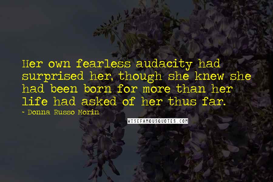 Donna Russo Morin Quotes: Her own fearless audacity had surprised her, though she knew she had been born for more than her life had asked of her thus far.