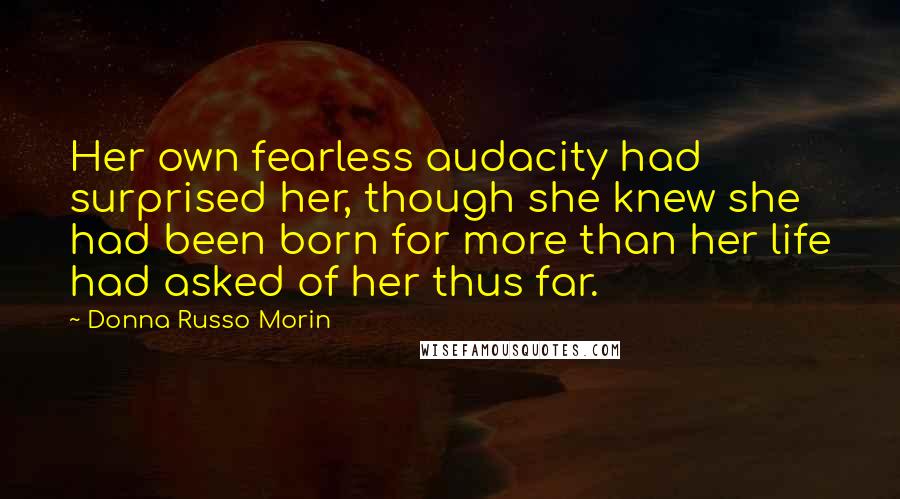 Donna Russo Morin Quotes: Her own fearless audacity had surprised her, though she knew she had been born for more than her life had asked of her thus far.